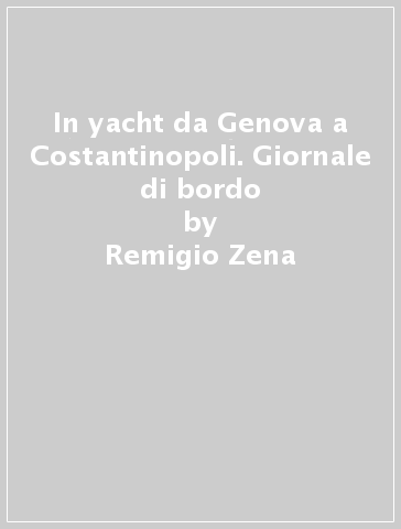 In yacht da Genova a Costantinopoli. Giornale di bordo - Remigio Zena