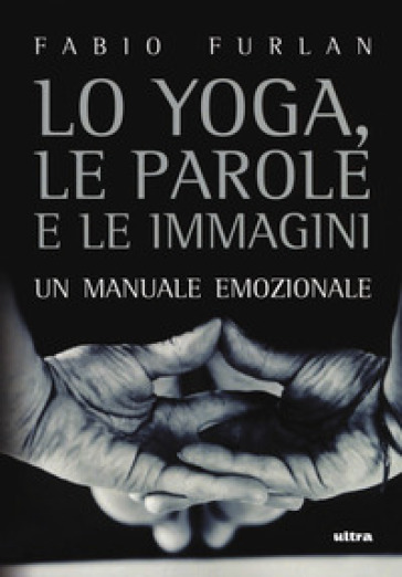 Lo yoga, le parole e le immagini. Un manuale emozionale - FURLAN FABIO