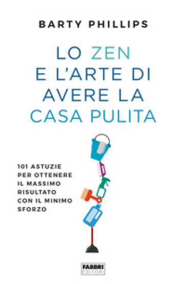 Lo zen e l'arte di avere la casa pulita. 101 astuzie per ottenere il massimo risultato con il minimo sforzo - Barty Phillips