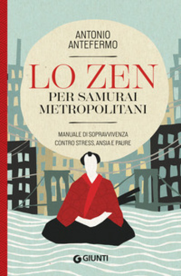 Lo zen per samurai metropolitani. Manuale di sopravvivenza contro stress, ansia e paure - Antonio Antefermo @lopsicologozen