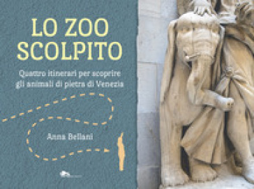 Lo zoo scolpito. Quattro itinerari per scoprire gli animali di pietra di Venezia - Anna Bellani